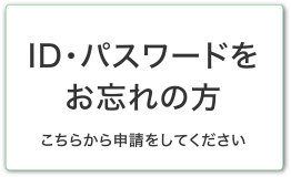 ID・パスワードをお忘れの方 こちらから申請をしてください